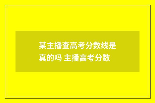某主播查高考分数线是真的吗 主播高考分数