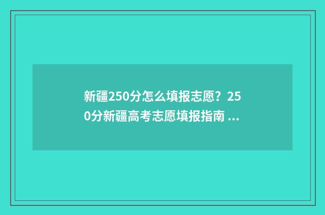 新疆250分怎么填报志愿？250分新疆高考志愿填报指南 新疆250分能考上什么大学