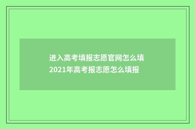 进入高考填报志愿官网怎么填 2021年高考报志愿怎么填报