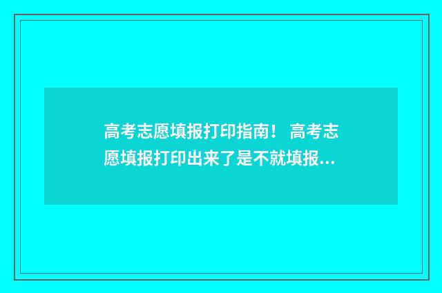 高考志愿填报打印指南！ 高考志愿填报打印出来了是不就填报成功了