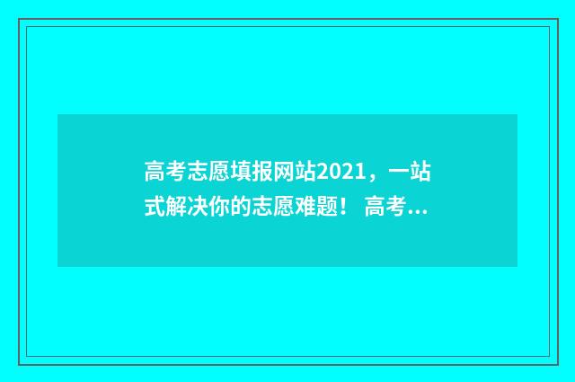 高考志愿填报网站2021，一站式解决你的志愿难题！ 高考填报志愿怎么填