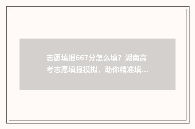 志愿填报667分怎么填？湖南高考志愿填报模拟，助你精准填报！