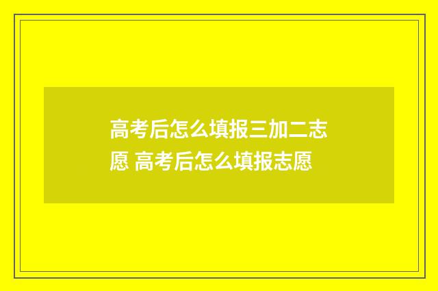 高考后怎么填报三加二志愿 高考后怎么填报志愿