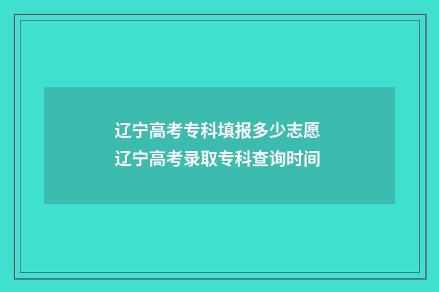 辽宁高考专科填报多少志愿 辽宁高考录取专科查询时间