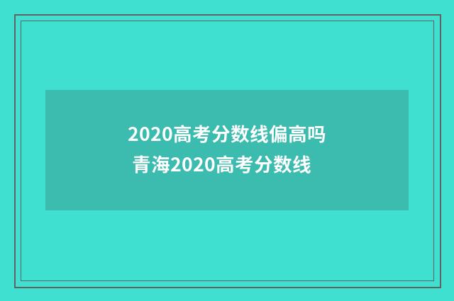 2020高考分数线偏高吗 青海2020高考分数线