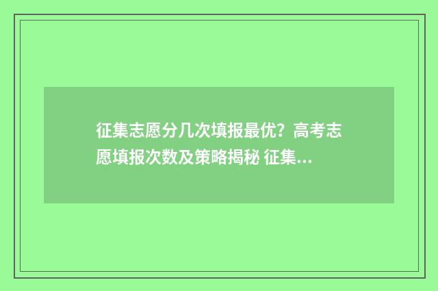 征集志愿分几次填报最优？高考志愿填报次数及策略揭秘 征集志愿有几次?