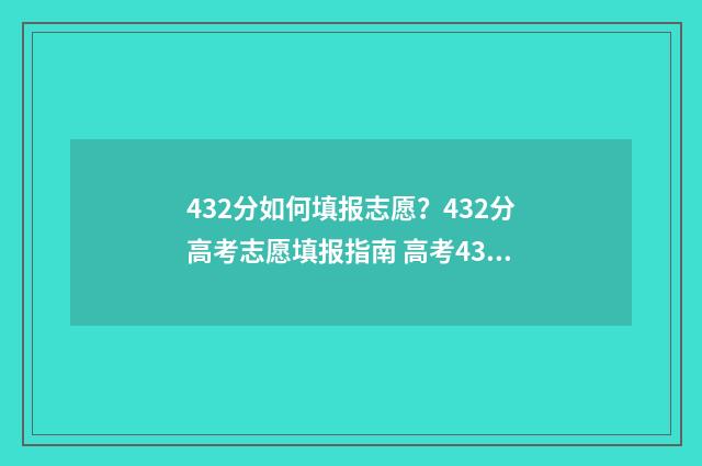 432分如何填报志愿？432分高考志愿填报指南 高考432分可以上什么大学