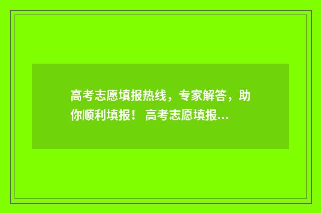 高考志愿填报热线，专家解答，助你顺利填报！ 高考志愿填报热线
