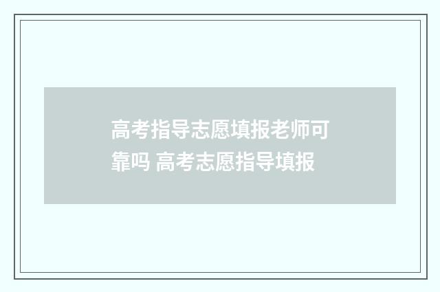 高考指导志愿填报老师可靠吗 高考志愿指导填报