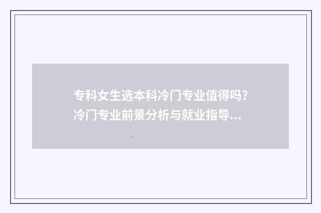 专科女生选本科冷门专业值得吗？冷门专业前景分析与就业指导 专科女生选本科还是专科