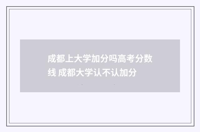 成都上大学加分吗高考分数线 成都大学认不认加分
