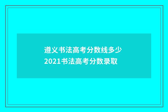 遵义书法高考分数线多少 2021书法高考分数录取