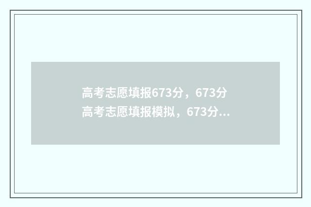高考志愿填报673分，673分高考志愿填报模拟，673分高考志愿怎么选 高考志愿填报助手