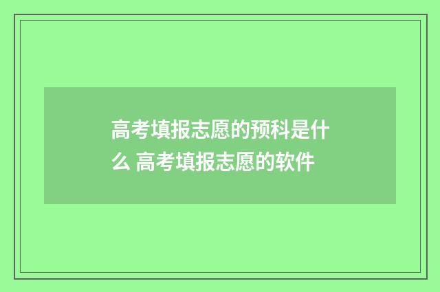 高考填报志愿的预科是什么 高考填报志愿的软件