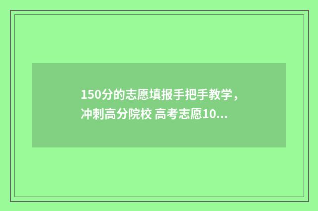 150分的志愿填报手把手教学，冲刺高分院校 高考志愿105%