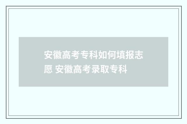 安徽高考专科如何填报志愿 安徽高考录取专科
