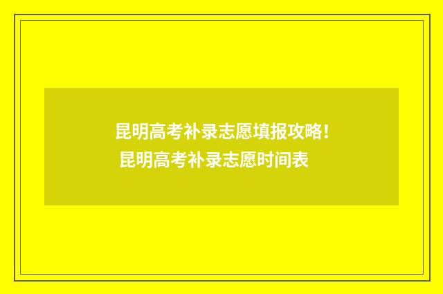 昆明高考补录志愿填报攻略！ 昆明高考补录志愿时间表