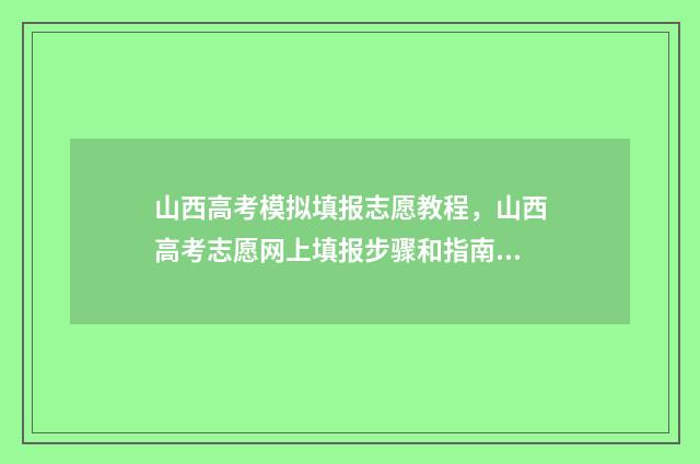 山西高考模拟填报志愿教程，山西高考志愿网上填报步骤和指南 山西高考模拟填报志愿表模板