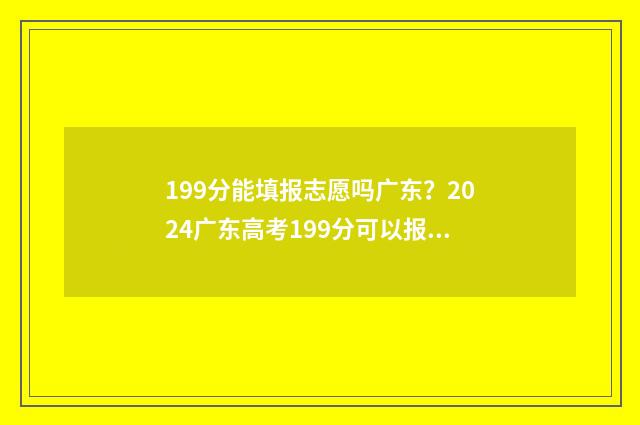 199分能填报志愿吗广东？2024广东高考199分可以报考哪些院校专业？ 统考199分