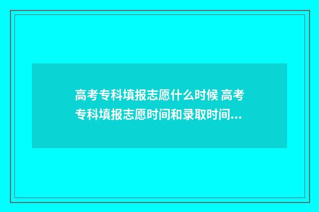 高考专科填报志愿什么时候 高考专科填报志愿时间和录取时间广东