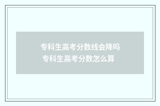 专科生高考分数线会降吗 专科生高考分数怎么算