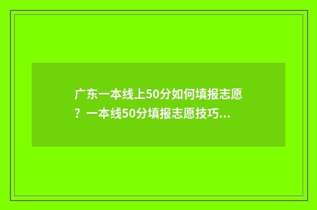 广东一本线上50分如何填报志愿？一本线50分填报志愿技巧 广东一本线上130分的学校