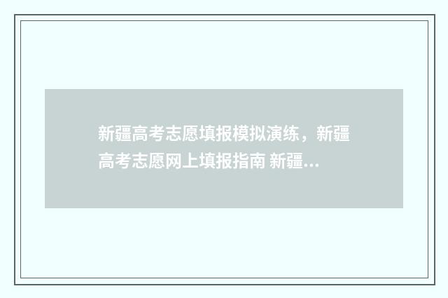 新疆高考志愿填报模拟演练，新疆高考志愿网上填报指南 新疆高考志愿填报录取