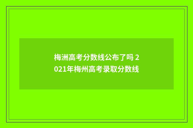 梅洲高考分数线公布了吗 2021年梅州高考录取分数线