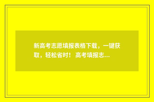 新高考志愿填报表格下载，一键获取，轻松省时！ 高考填报志愿指南