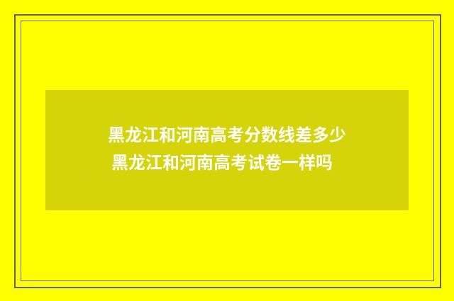 黑龙江和河南高考分数线差多少 黑龙江和河南高考试卷一样吗