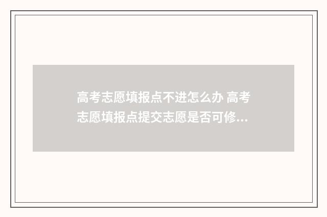 高考志愿填报点不进怎么办 高考志愿填报点提交志愿是否可修改