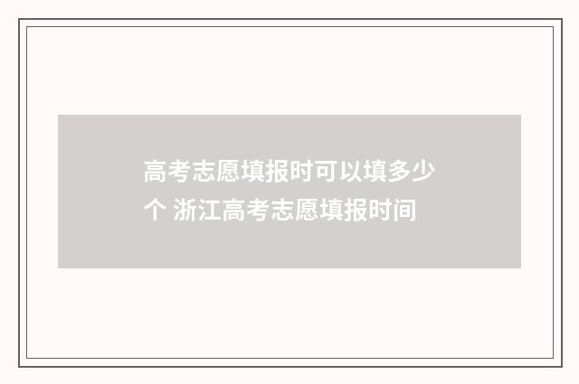 高考志愿填报时可以填多少个 浙江高考志愿填报时间