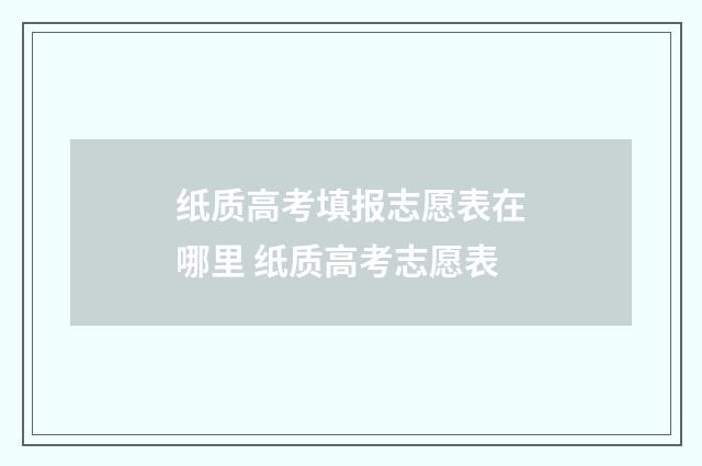 纸质高考填报志愿表在哪里 纸质高考志愿表