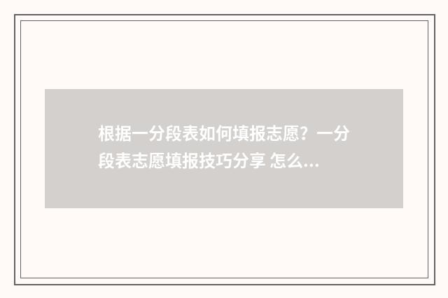 根据一分段表如何填报志愿？一分段表志愿填报技巧分享 怎么看一分段表