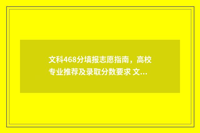 文科468分填报志愿指南，高校专业推荐及录取分数要求 文科生468分能上什么大学
