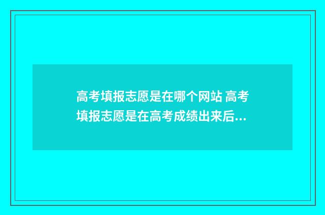 高考填报志愿是在哪个网站 高考填报志愿是在高考成绩出来后吗