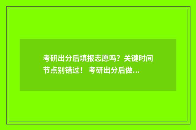 考研出分后填报志愿吗？关键时间节点别错过！ 考研出分后做什么