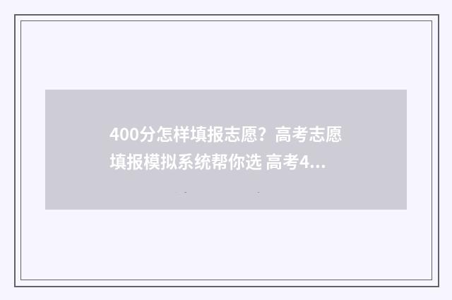 400分怎样填报志愿？高考志愿填报模拟系统帮你选 高考400到430的怎么填志愿