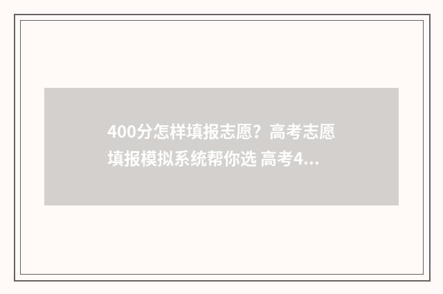 400分怎样填报志愿？高考志愿填报模拟系统帮你选 高考400到430的怎么填志愿