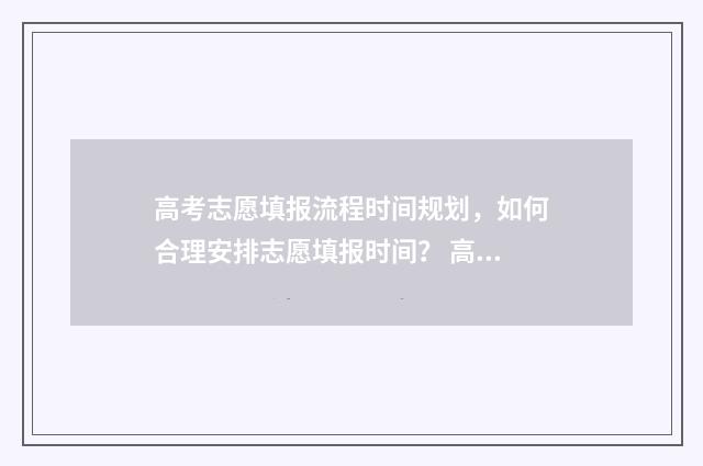 高考志愿填报流程时间规划，如何合理安排志愿填报时间？ 高考志愿填报流程示范