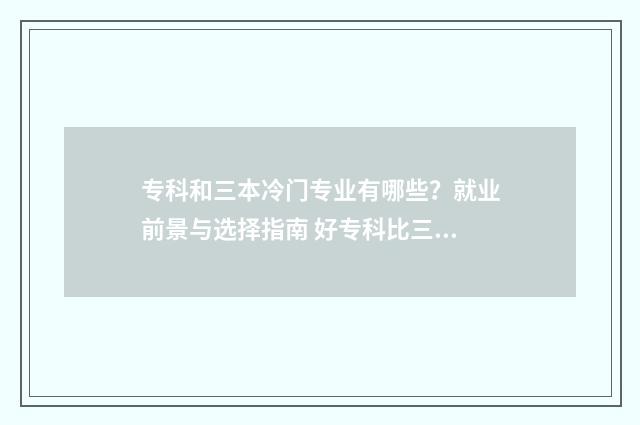专科和三本冷门专业有哪些？就业前景与选择指南 好专科比三本强吗