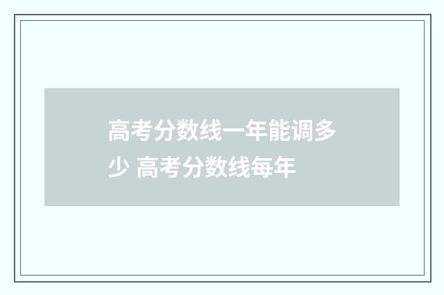 高考分数线一年能调多少 高考分数线每年