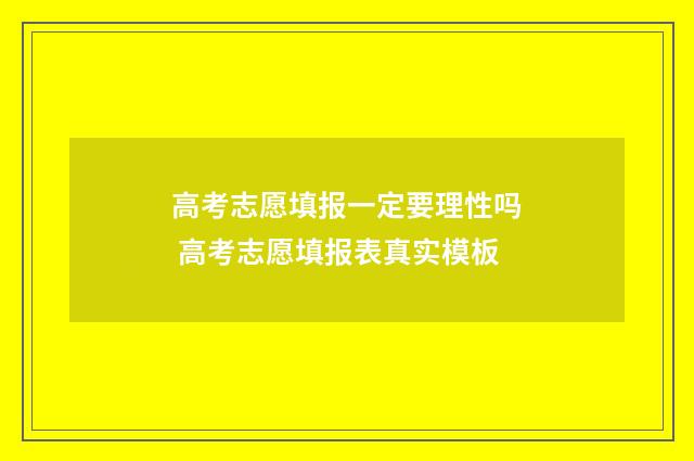 高考志愿填报一定要理性吗 高考志愿填报表真实模板