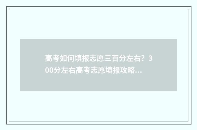 高考如何填报志愿三百分左右？300分左右高考志愿填报攻略 高考报志愿