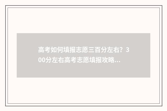 高考如何填报志愿三百分左右？300分左右高考志愿填报攻略 高考报志愿