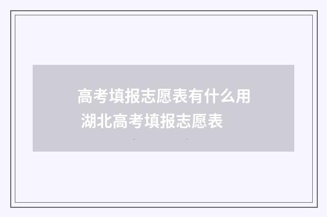 高考填报志愿表有什么用 湖北高考填报志愿表
