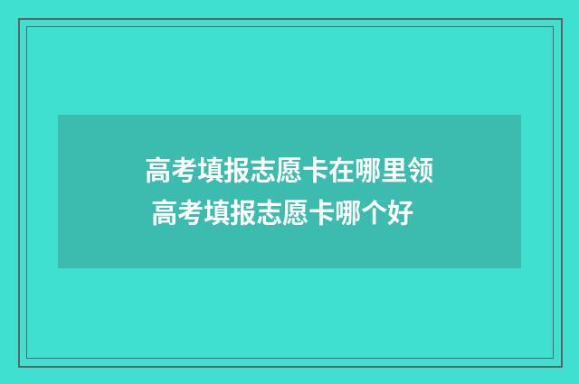 高考填报志愿卡在哪里领 高考填报志愿卡哪个好