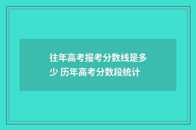 往年高考报考分数线是多少 历年高考分数段统计