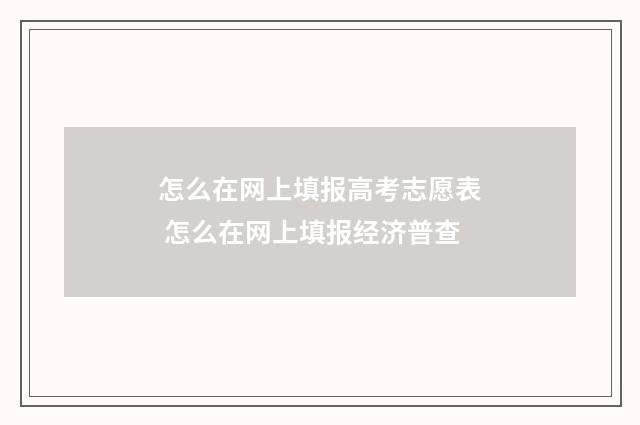 怎么在网上填报高考志愿表 怎么在网上填报经济普查