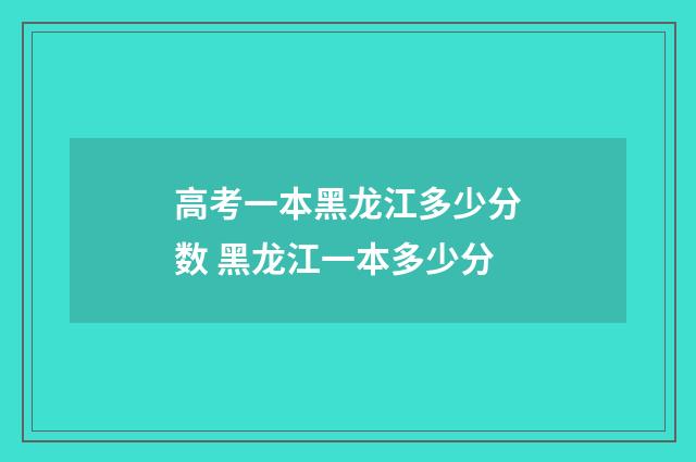 高考一本黑龙江多少分数 黑龙江一本多少分